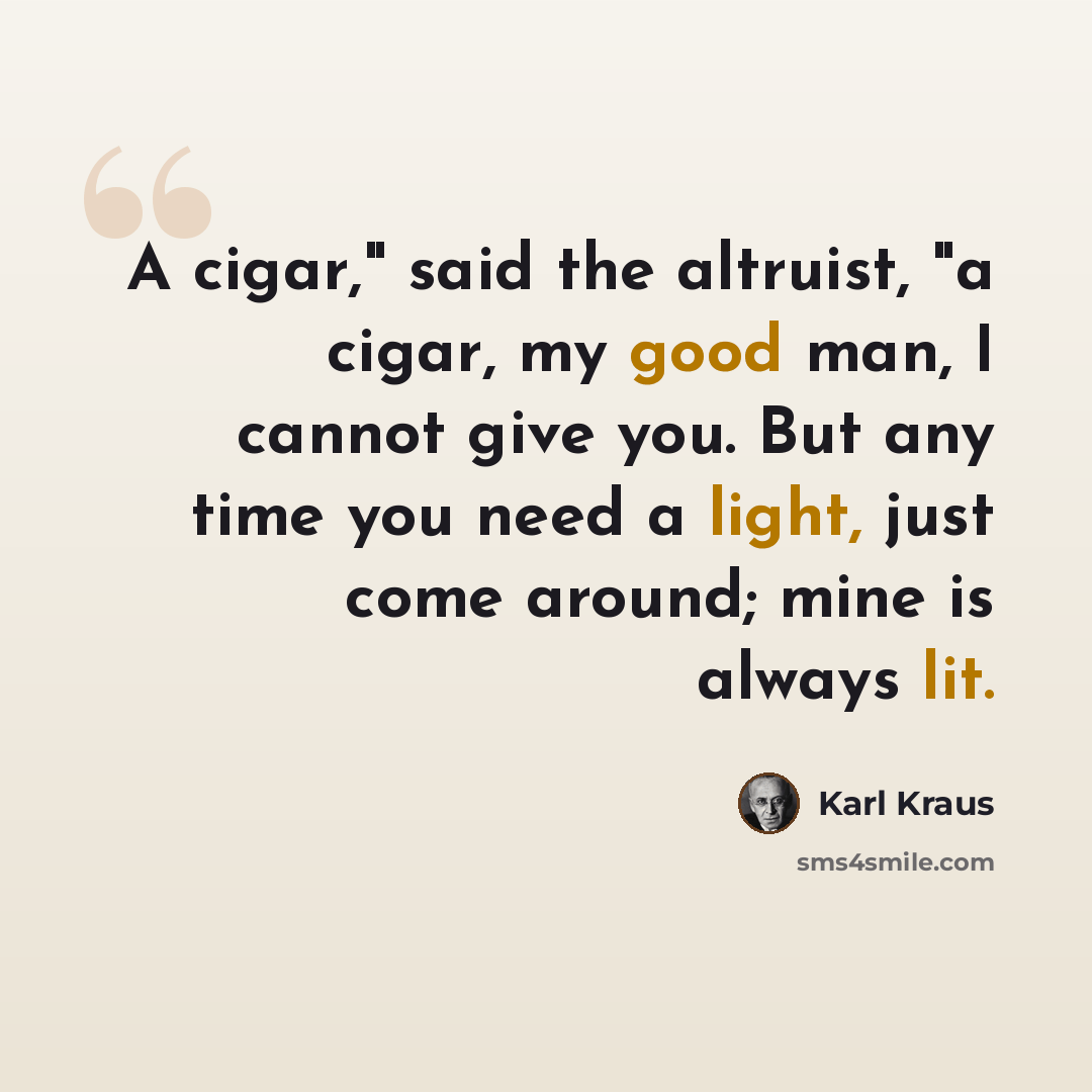 “A cigar," said the altruist, "a cigar, my good man, I cannot give you. But any time you need a light, just come around; mine is always lit.” quote by Karl Kraus
