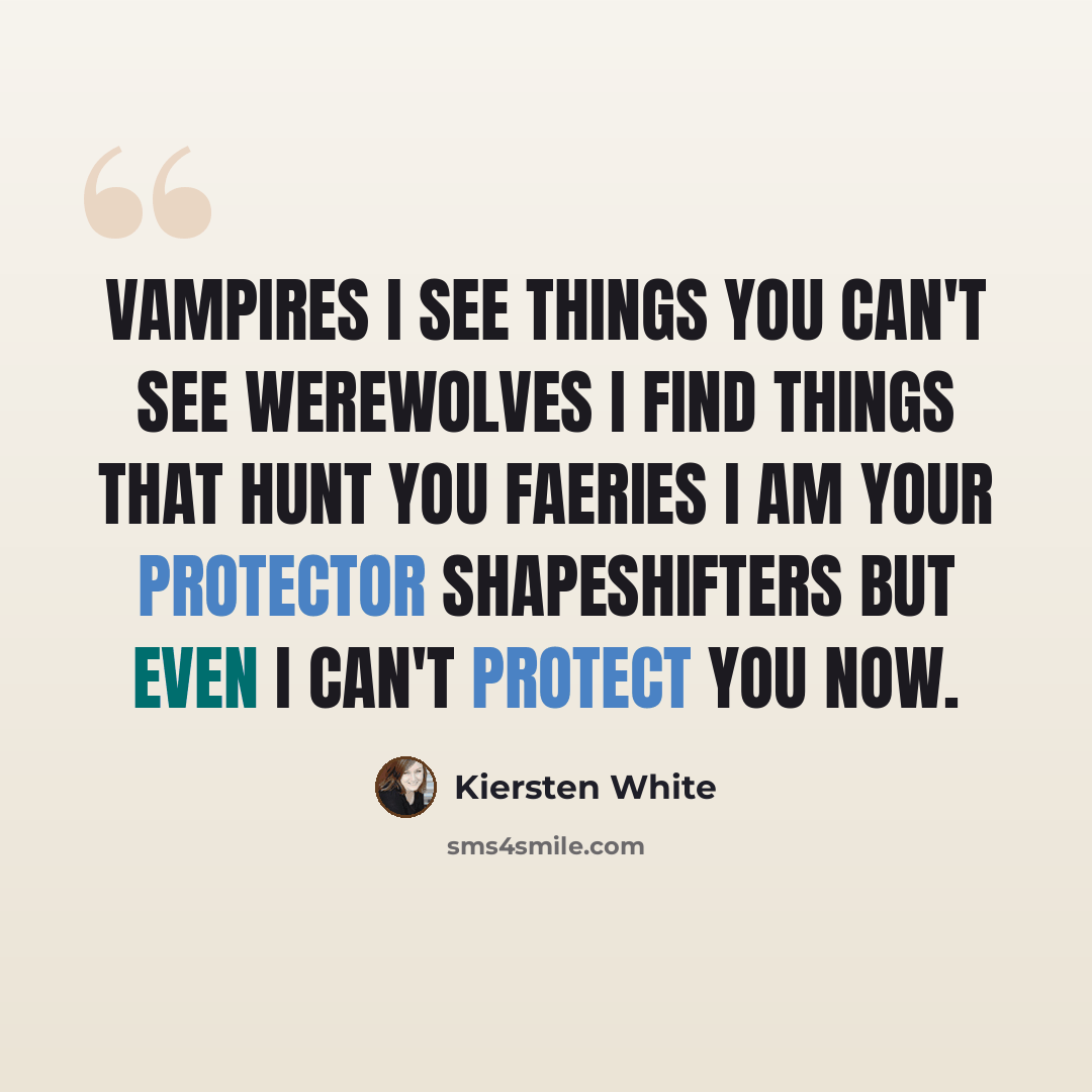 “VAMPIRES I see things you can't see WEREWOLVES I find things that hunt you FAERIES I am your protector SHAPESHIFTERS But even I can't protect you now.” quote by Kiersten White