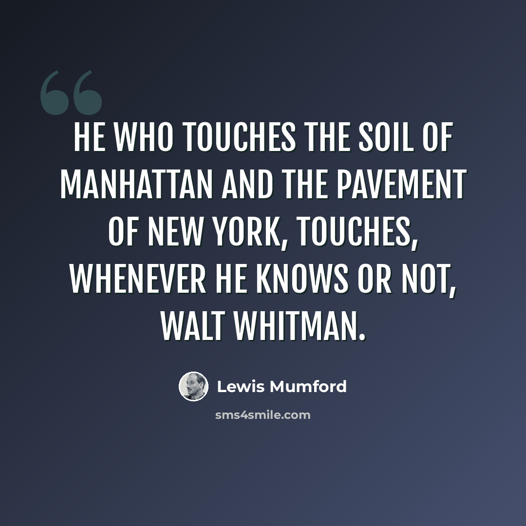 “He who touches the soil of Manhattan and the pavement of New York, touches, whenever he knows or not, Walt Whitman.” quote by Lewis Mumford