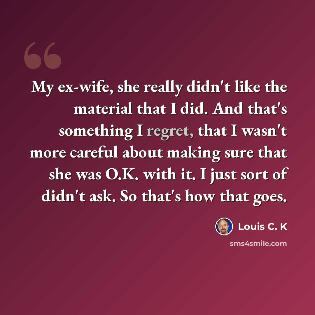 “My ex-wife, she really didn't like the material that I did. And that's something I regret, that I wasn't more careful about making sure that she was O.K. with it. I just sort of didn't ask. So that's how that goes.” quote by Louis C. K