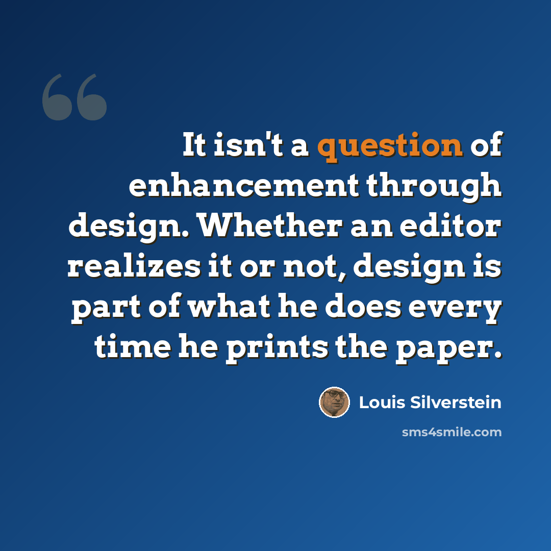 “It isn't a question of enhancement through design. Whether an editor realizes it or not, design is part of what he does every time he prints the paper.” quote by Louis Silverstein