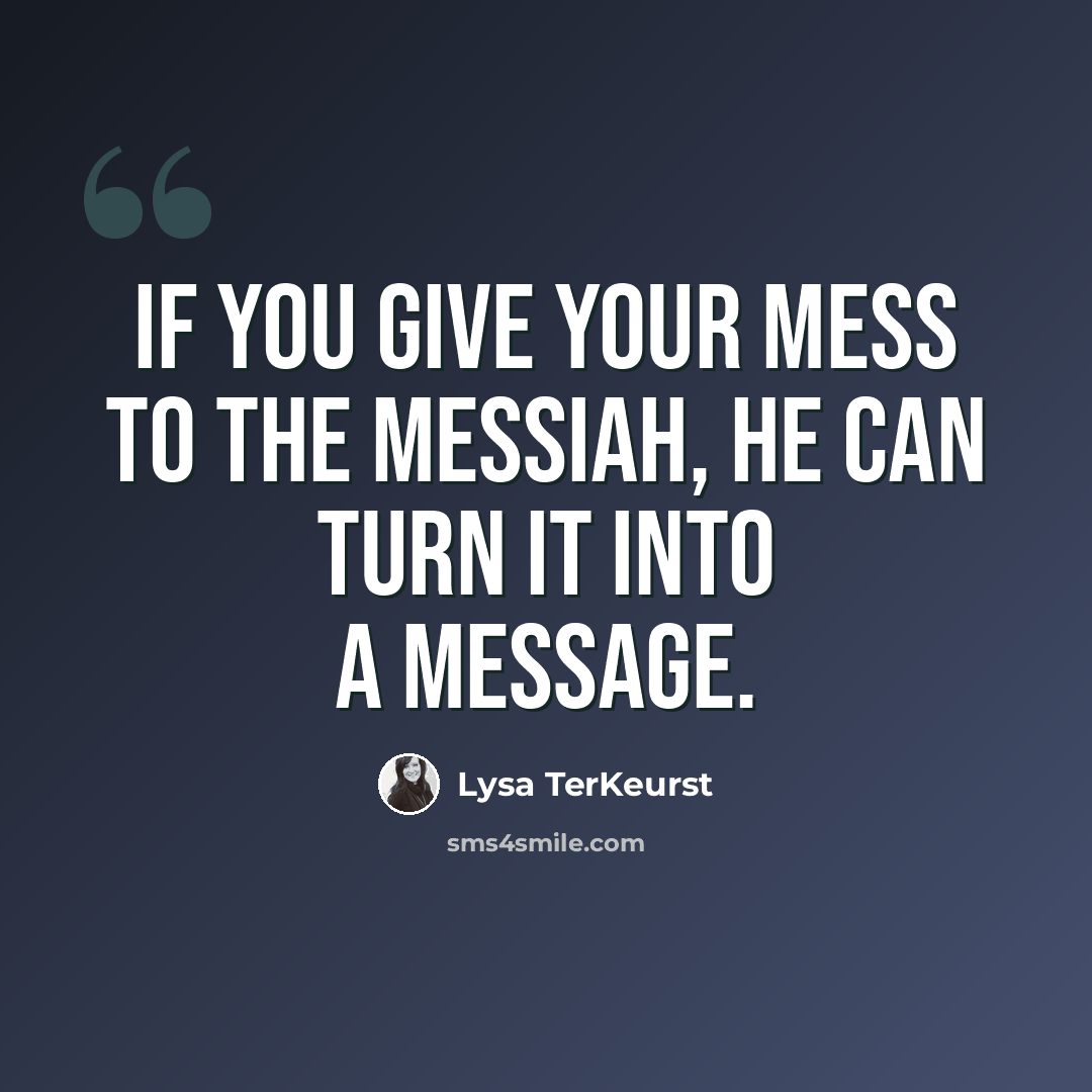 “If you give your mess to the Messiah, He can turn it into a message.” quote by Lysa TerKeurst