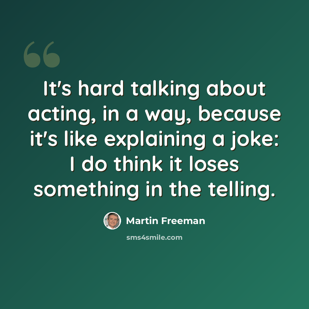“It's hard talking about acting, in a way, because it's like explaining a joke: I do think it loses something in the telling.” quote by Martin Freeman