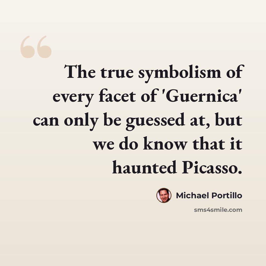 “The true symbolism of every facet of 'Guernica' can only be guessed at, but we do know that it haunted Picasso.” quote by Michael Portillo