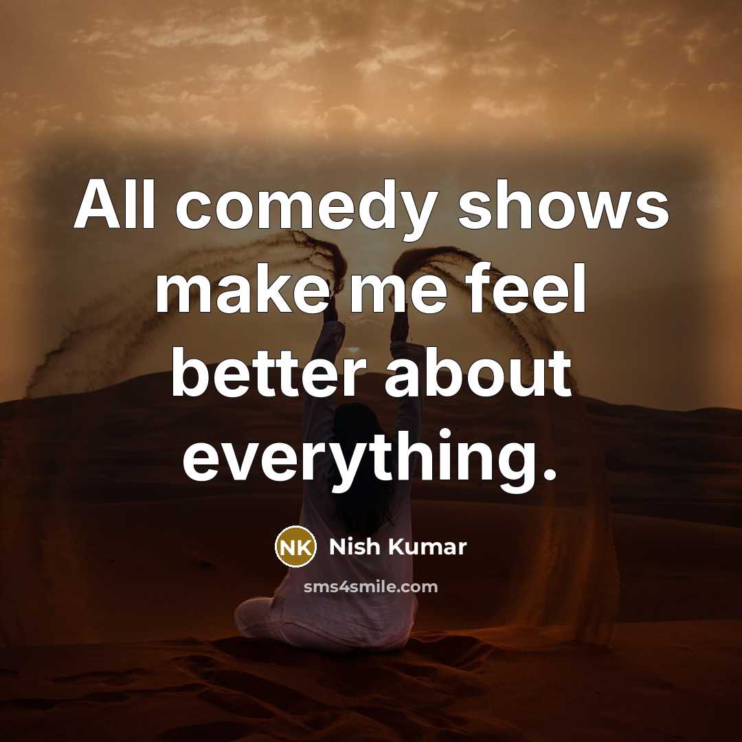 “All comedy shows make me feel better about everything.” quote by Nish Kumar