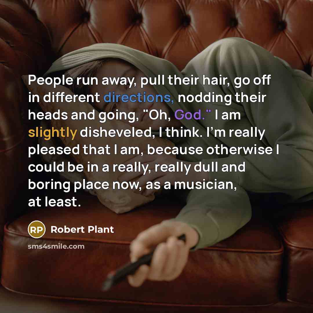 “People run away, pull their hair, go off in different directions, nodding their heads and going, "Oh, God." I am slightly disheveled, I think. I'm really pleased that I am, because otherwise I could be in a really, really dull and boring place now, as a musician, at least.” quote by Robert Plant