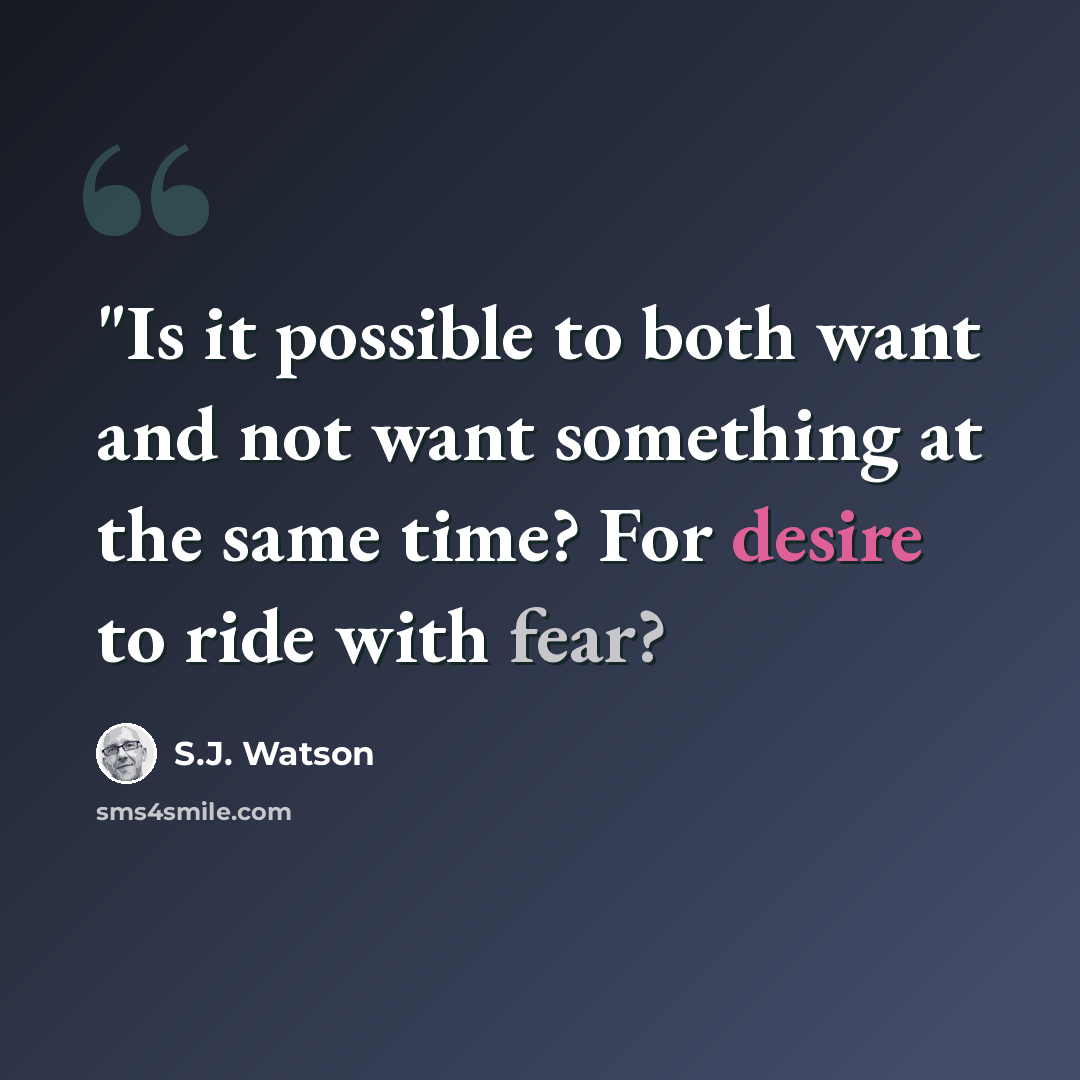 “"Is it possible to both want and not want something at the same time? For desire to ride with fear?” quote by S.J. Watson