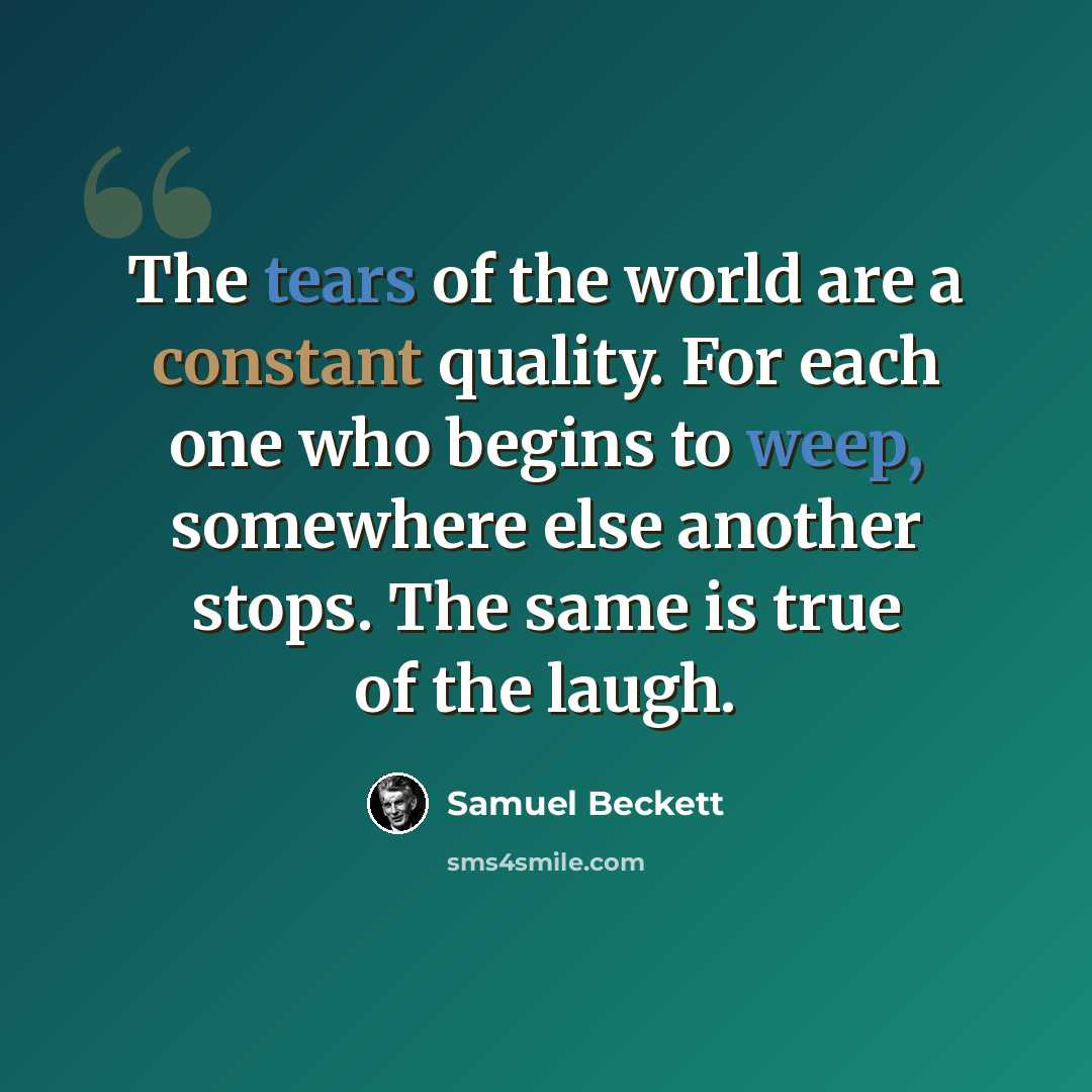 “The tears of the world are a constant quality. For each one who begins to weep, somewhere else another stops. The same is true of the laugh.” quote by Samuel Beckett
