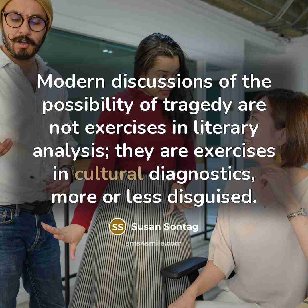 “Modern discussions of the possibility of tragedy are not exercises in literary analysis; they are exercises in cultural diagnostics, more or less disguised.” quote by Susan Sontag