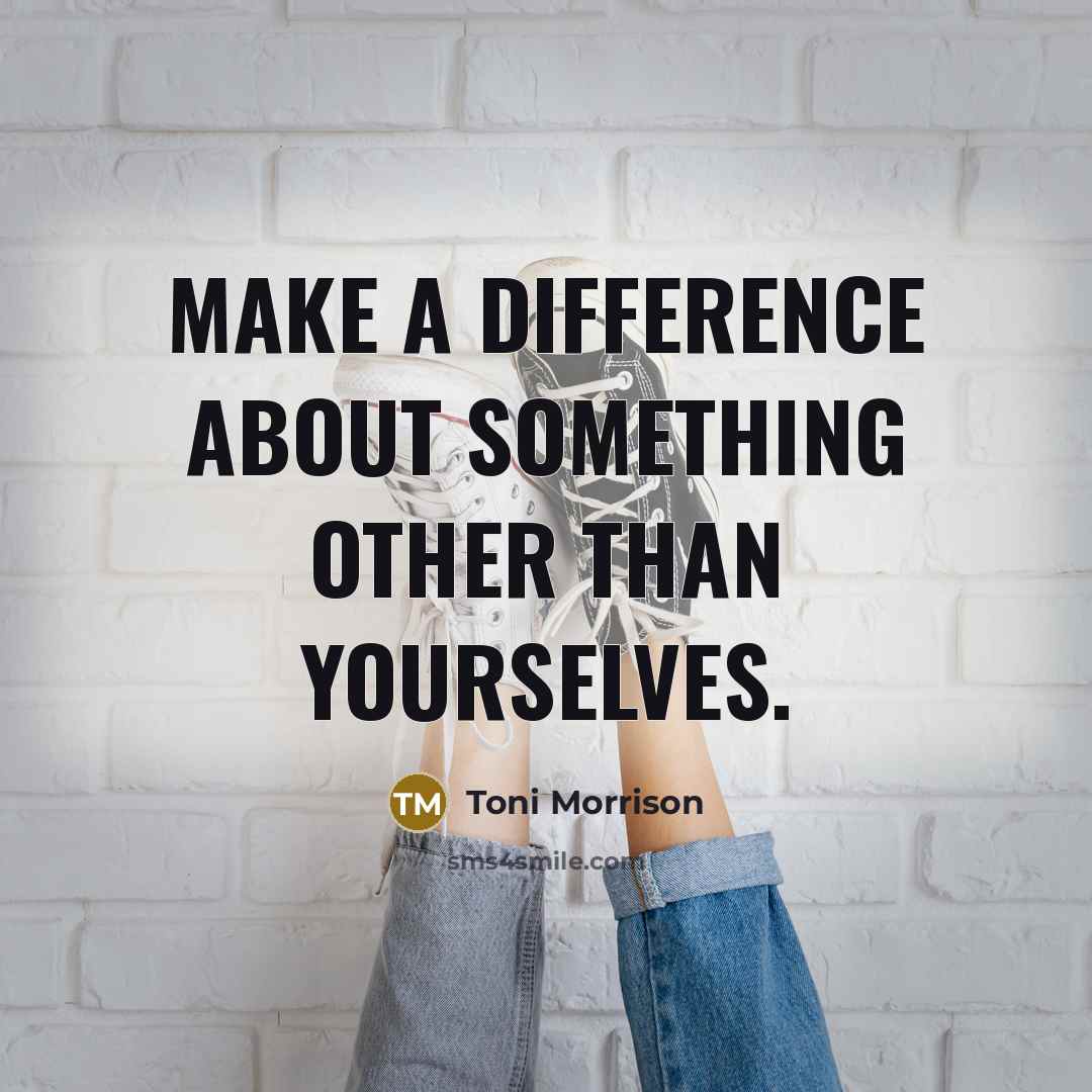 “Make a difference about something other than yourselves.” quote by Toni Morrison
