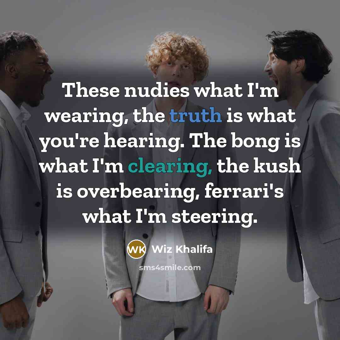 “These nudies what I'm wearing, the truth is what you're hearing. The bong is what I'm clearing, the kush is overbearing, ferrari's what I'm steering.” quote by Wiz Khalifa