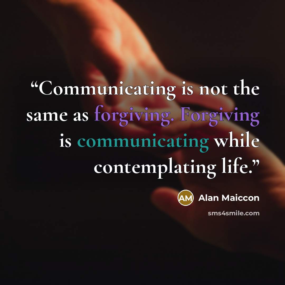 “Communicating is not the same as forgiving. Forgiving is communicating while contemplating life.” quote by Alan Maiccon