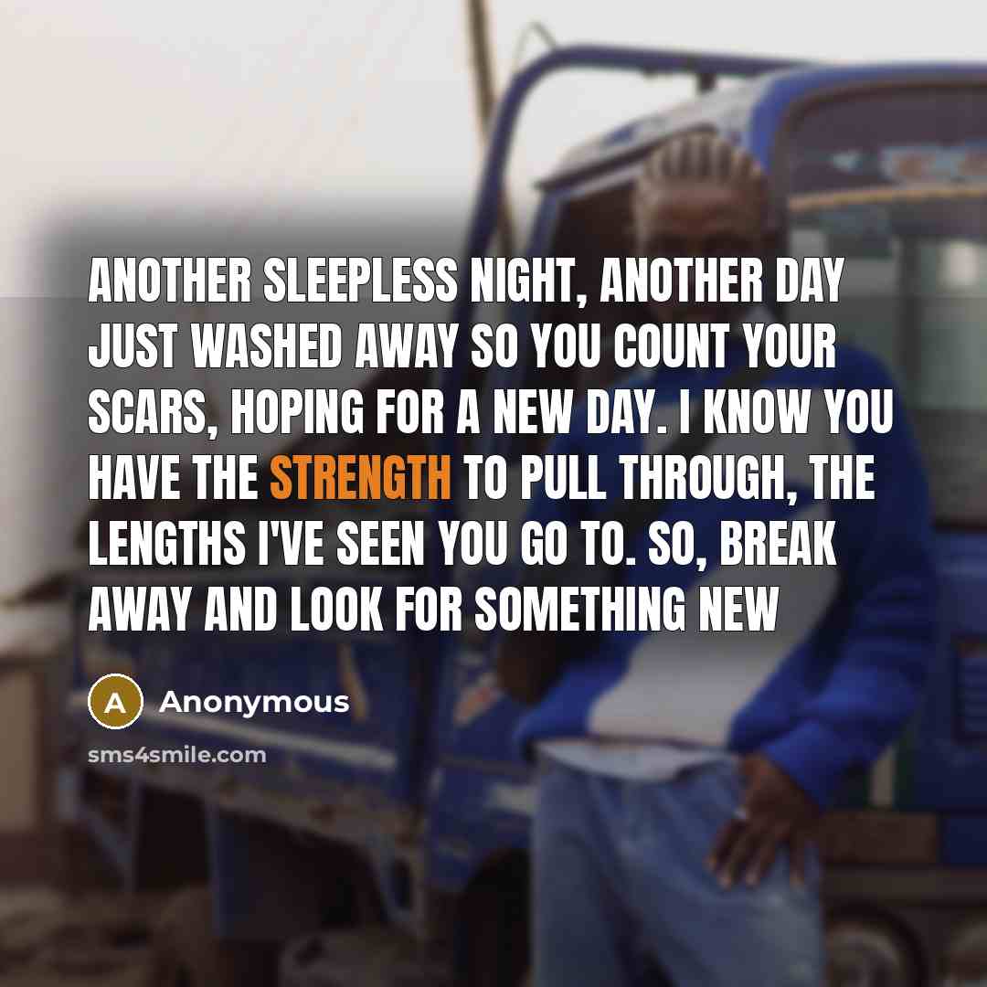 “Another sleepless night, another day just washed away so you count your scars, hoping for a new day. I know you have the strength to pull through, the lengths I've seen you go to. So, break away and look for something new” quote by Anonymous