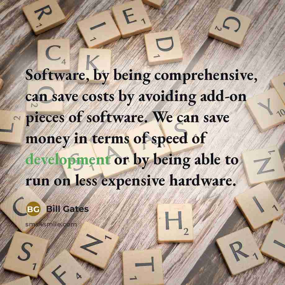 “Software, by being comprehensive, can save costs by avoiding add-on pieces of software. We can save money in terms of speed of development or by being able to run on less expensive hardware.” quote by Bill Gates