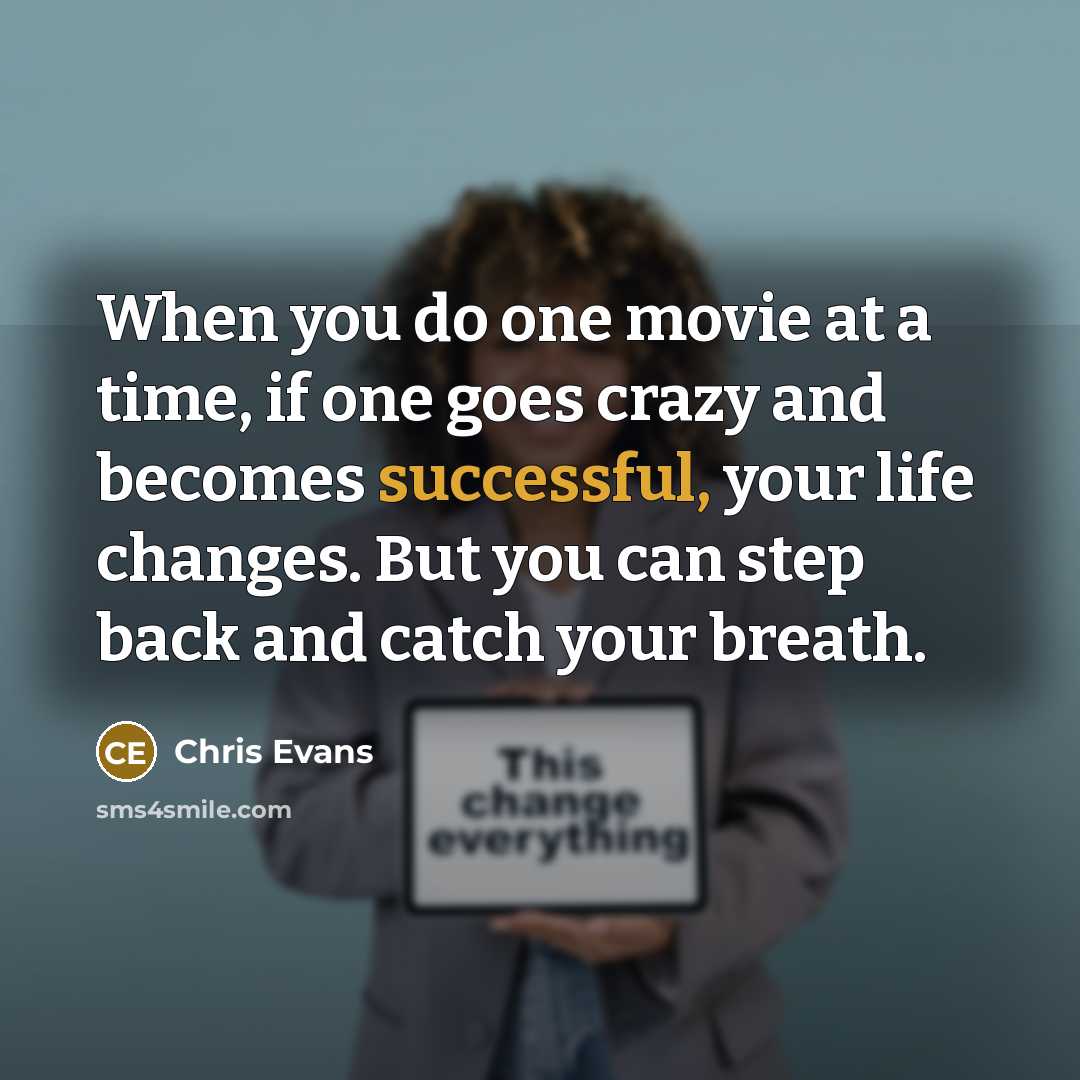 “When you do one movie at a time, if one goes crazy and becomes successful, your life changes. But you can step back and catch your breath.” quote by Chris Evans