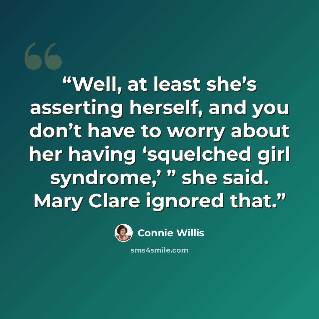 “Well, at least she’s asserting herself, and you don’t have to worry about her having ‘squelched girl syndrome,’ ” she said. Mary Clare ignored that.” quote by Connie Willis