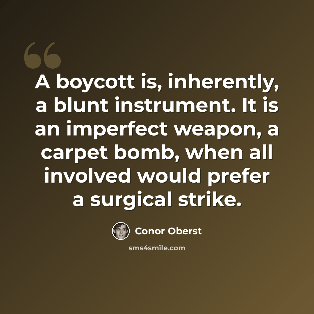 “A boycott is, inherently, a blunt instrument. It is an imperfect weapon, a carpet bomb, when all involved would prefer a surgical strike.” quote by Conor Oberst