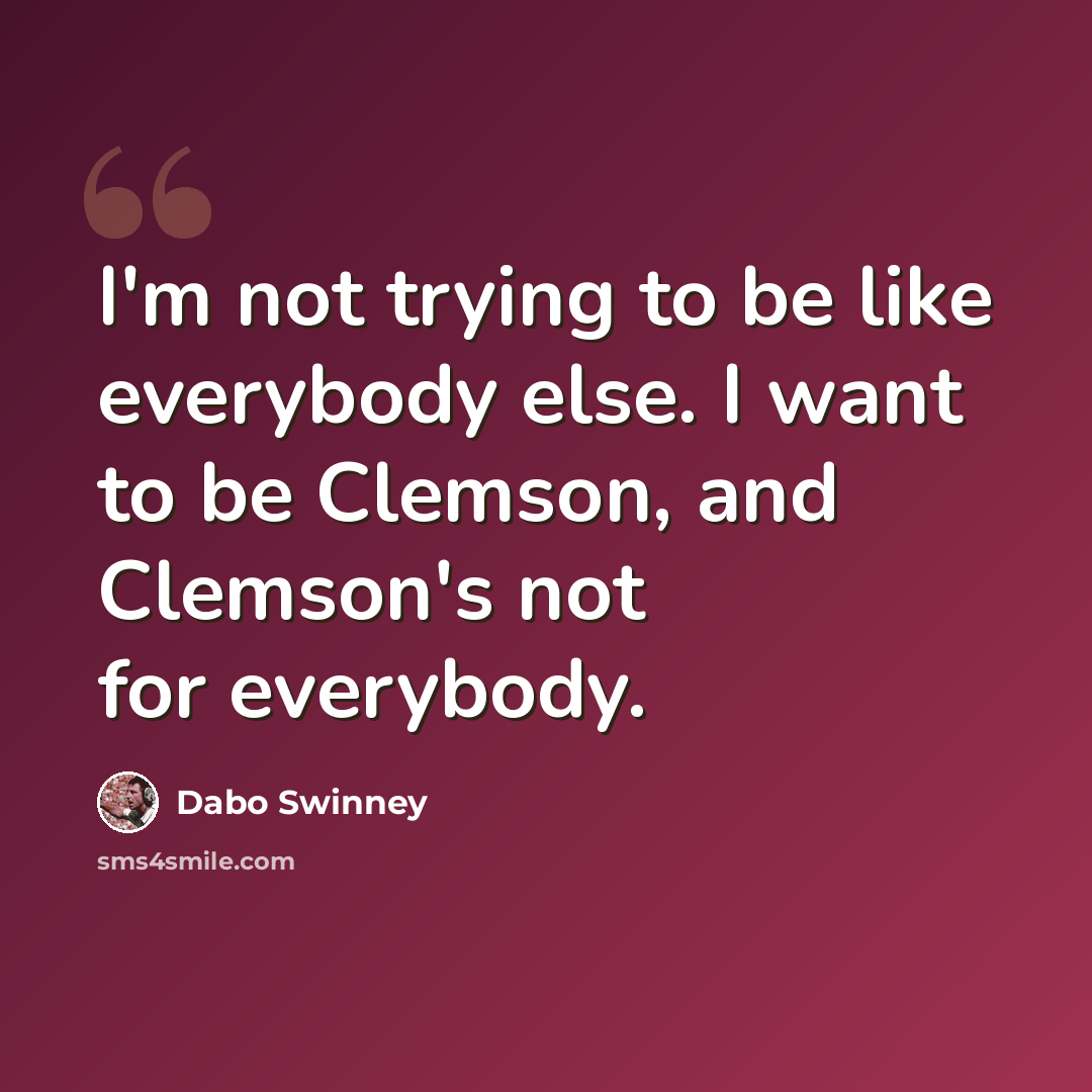 “I'm not trying to be like everybody else. I want to be Clemson, and Clemson's not for everybody.” quote by Dabo Swinney