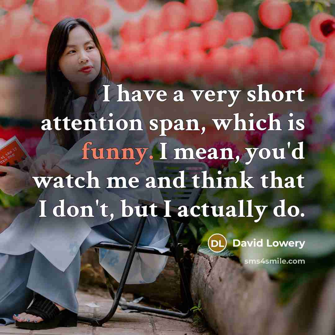 “I have a very short attention span, which is funny. I mean, you'd watch me and think that I don't, but I actually do.” quote by David Lowery