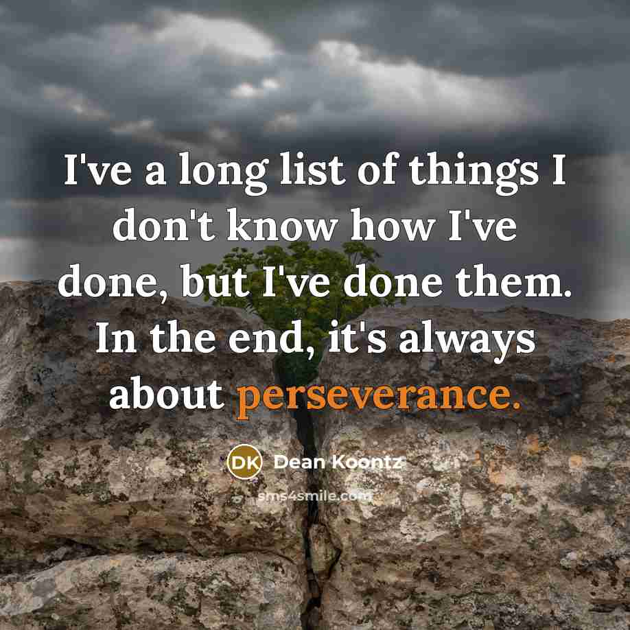 “I've a long list of things I don't know how I've done, but I've done them. In the end, it's always about perseverance.” quote by Dean Koontz