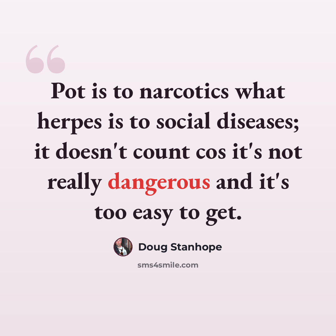 “Pot is to narcotics what herpes is to social diseases; it doesn't count cos it's not really dangerous and it's too easy to get.” quote by Doug Stanhope