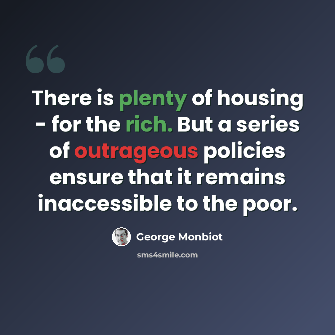 “There is plenty of housing - for the rich. But a series of outrageous policies ensure that it remains inaccessible to the poor.” quote by George Monbiot