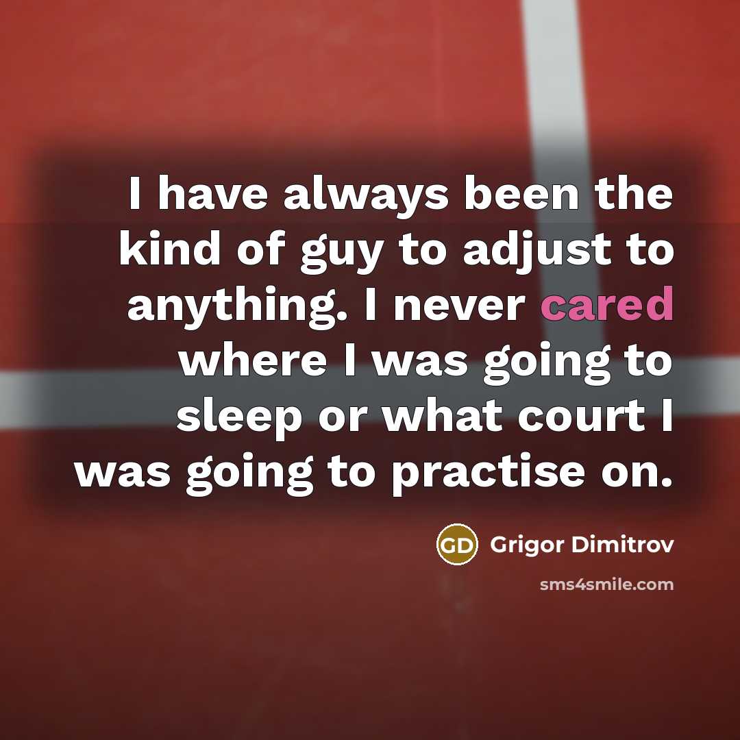 “I have always been the kind of guy to adjust to anything. I never cared where I was going to sleep or what court I was going to practise on.” quote by Grigor Dimitrov