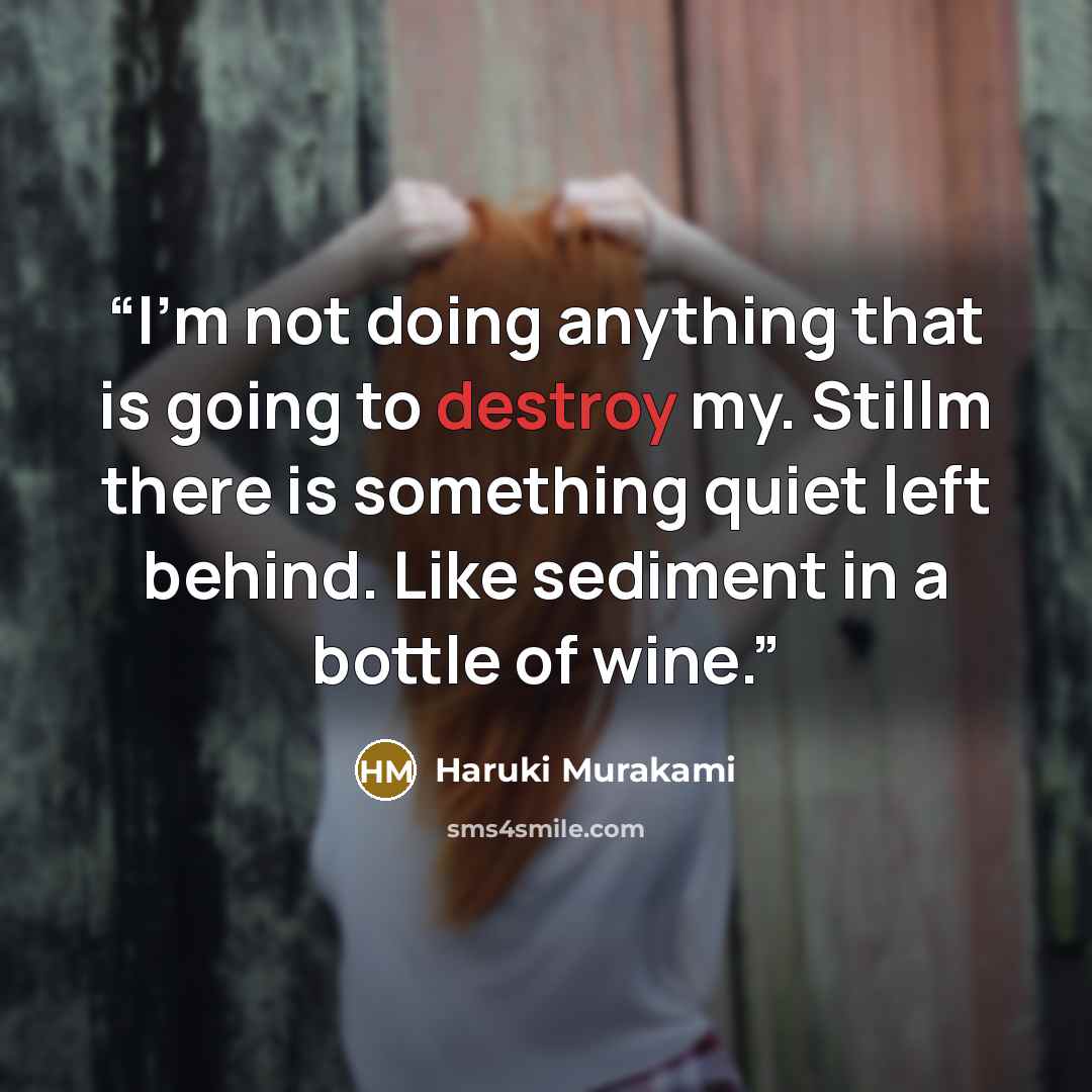 “I'm not doing anything that is going to destroy my. Stillm there is something quiet left behind. Like sediment in a bottle of wine.” quote by Haruki Murakami