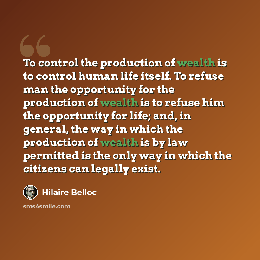 “To control the production of wealth is to control human life itself. To refuse man the opportunity for the production of wealth is to refuse him the opportunity for life; and, in general, the way in which the production of wealth is by law permitted is the only way in which the citizens can…” quote by Hilaire Belloc