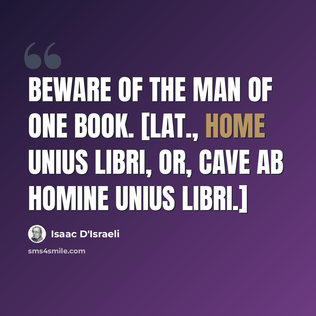 “Beware of the man of one book. [Lat., Home unius libri, or, cave ab homine unius libri.]” quote by Isaac D'Israeli