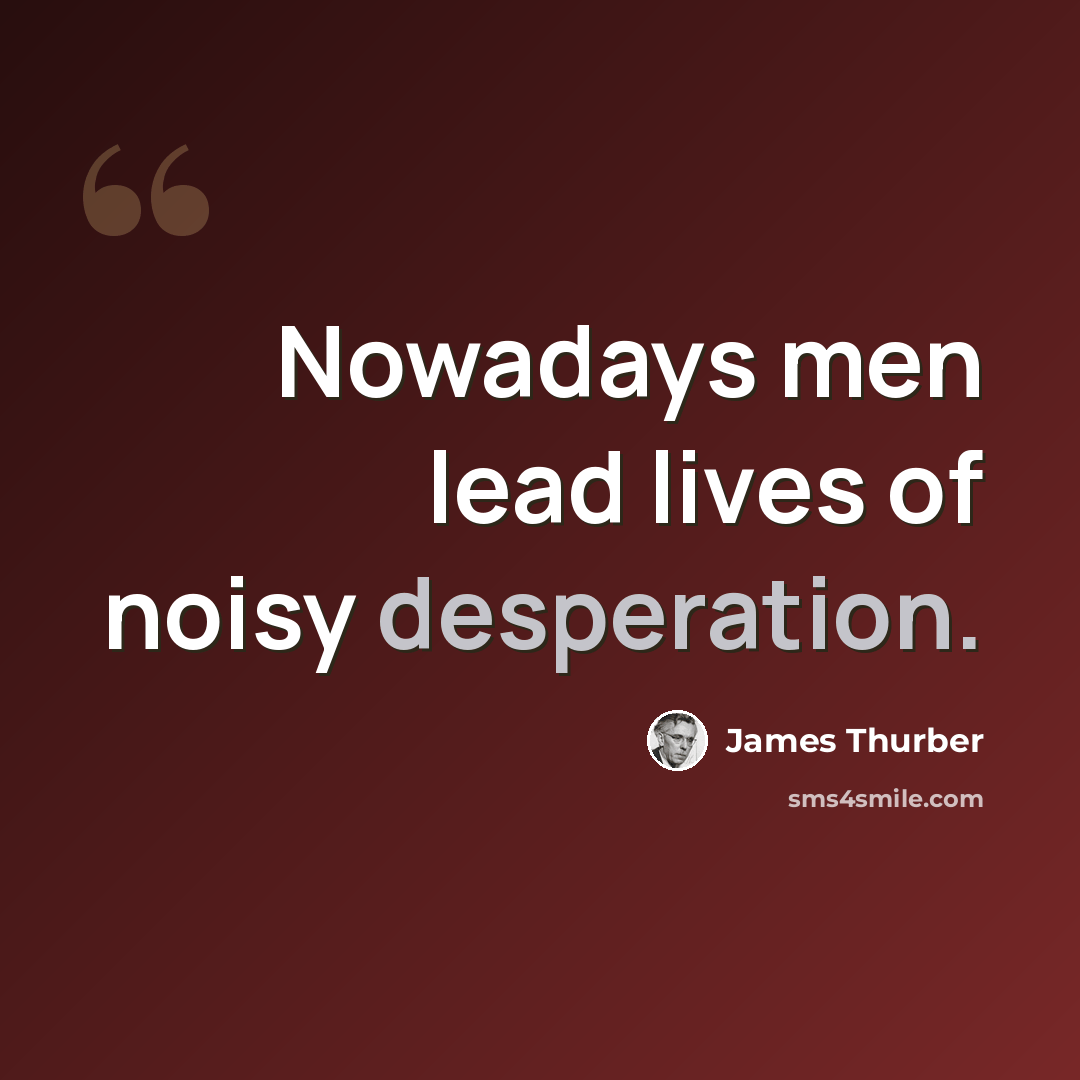 “Nowadays men lead lives of noisy desperation.” quote by James Thurber
