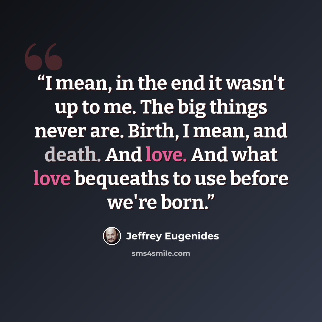“I mean, in the end it wasn't up to me. The big things never are. Birth, I mean, and death. And love. And what love bequeaths to use before we're born.” quote by Jeffrey Eugenides
