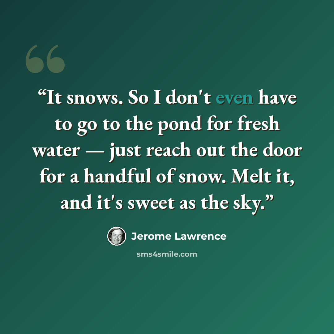 “It snows. So I don't even have to go to the pond for fresh water — just reach out the door for a handful of snow. Melt it, and it's sweet as the sky.” quote by Jerome Lawrence