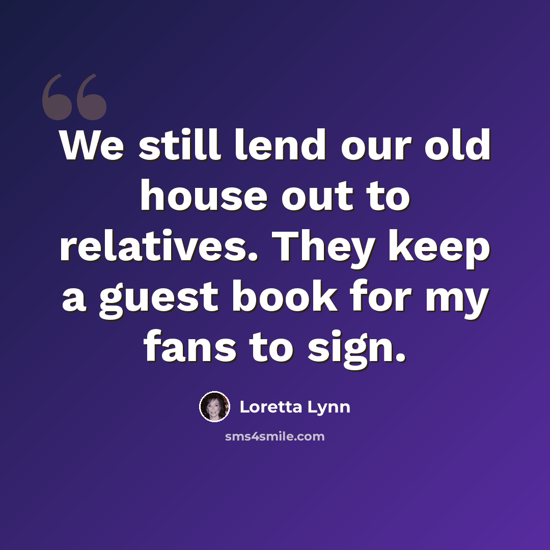 “We still lend our old house out to relatives. They keep a guest book for my fans to sign.” quote by Loretta Lynn