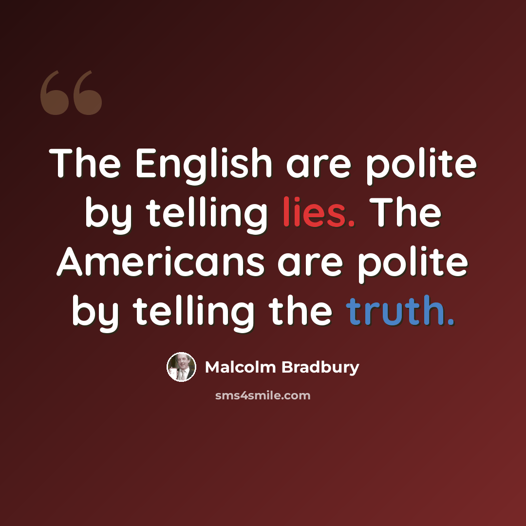 “The English are polite by telling lies. The Americans are polite by telling the truth.” quote by Malcolm Bradbury