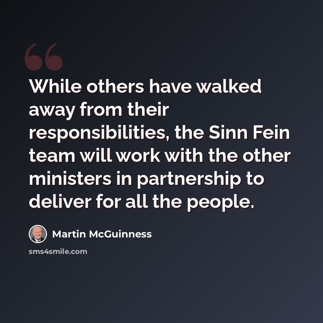 “While others have walked away from their responsibilities, the Sinn Fein team will work with the other ministers in partnership to deliver for all the people.” quote by Martin McGuinness