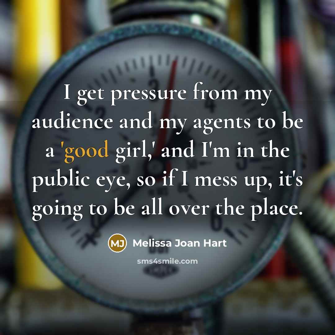 “I get pressure from my audience and my agents to be a 'good girl,' and I'm in the public eye, so if I mess up, it's going to be all over the place.” quote by Melissa Joan Hart