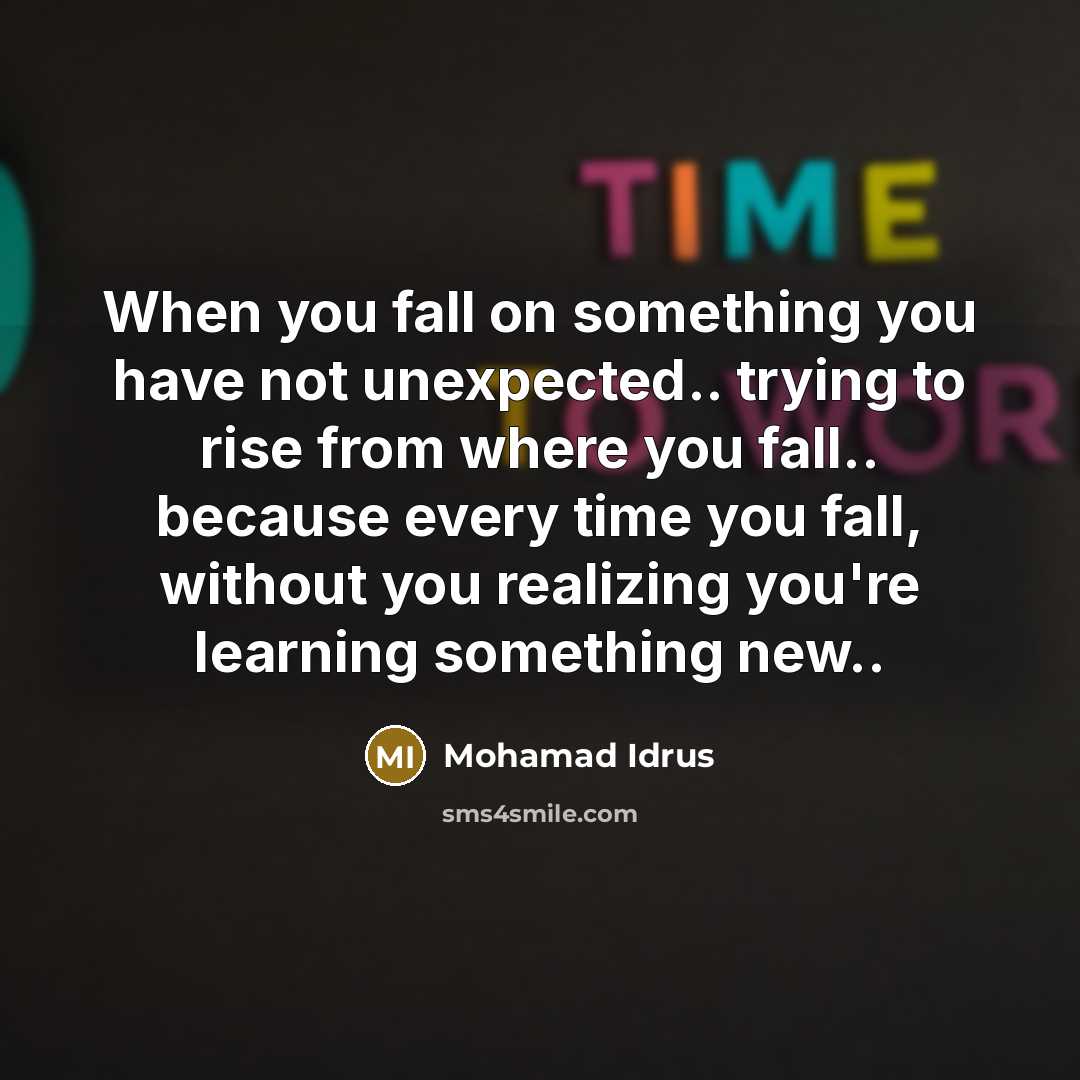 “When you fall on something you have not unexpected.. trying to rise from where you fall.. because every time you fall, without you realizing you're learning something new..” quote by Mohamad Idrus