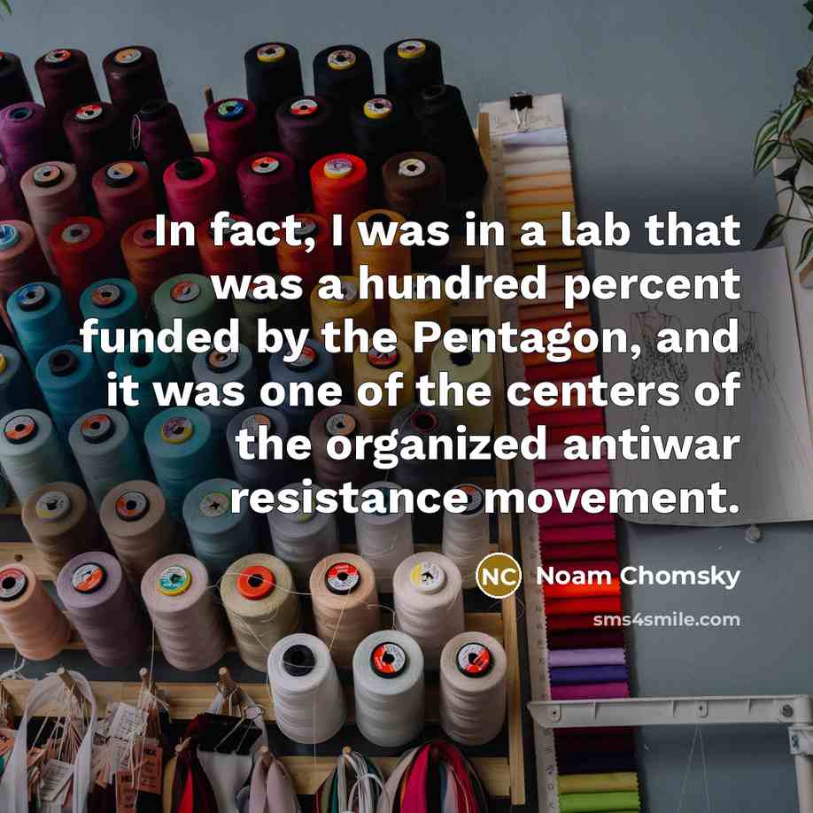 “In fact, I was in a lab that was a hundred percent funded by the Pentagon, and it was one of the centers of the organized antiwar resistance movement.” quote by Noam Chomsky