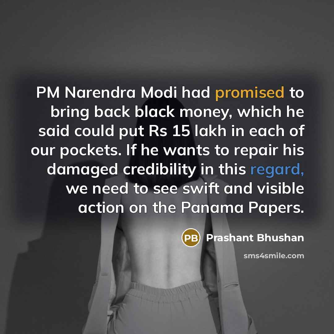 “PM Narendra Modi had promised to bring back black money, which he said could put Rs 15 lakh in each of our pockets. If he wants to repair his damaged credibility in this regard, we need to see swift and visible action on the Panama Papers.” quote by Prashant Bhushan