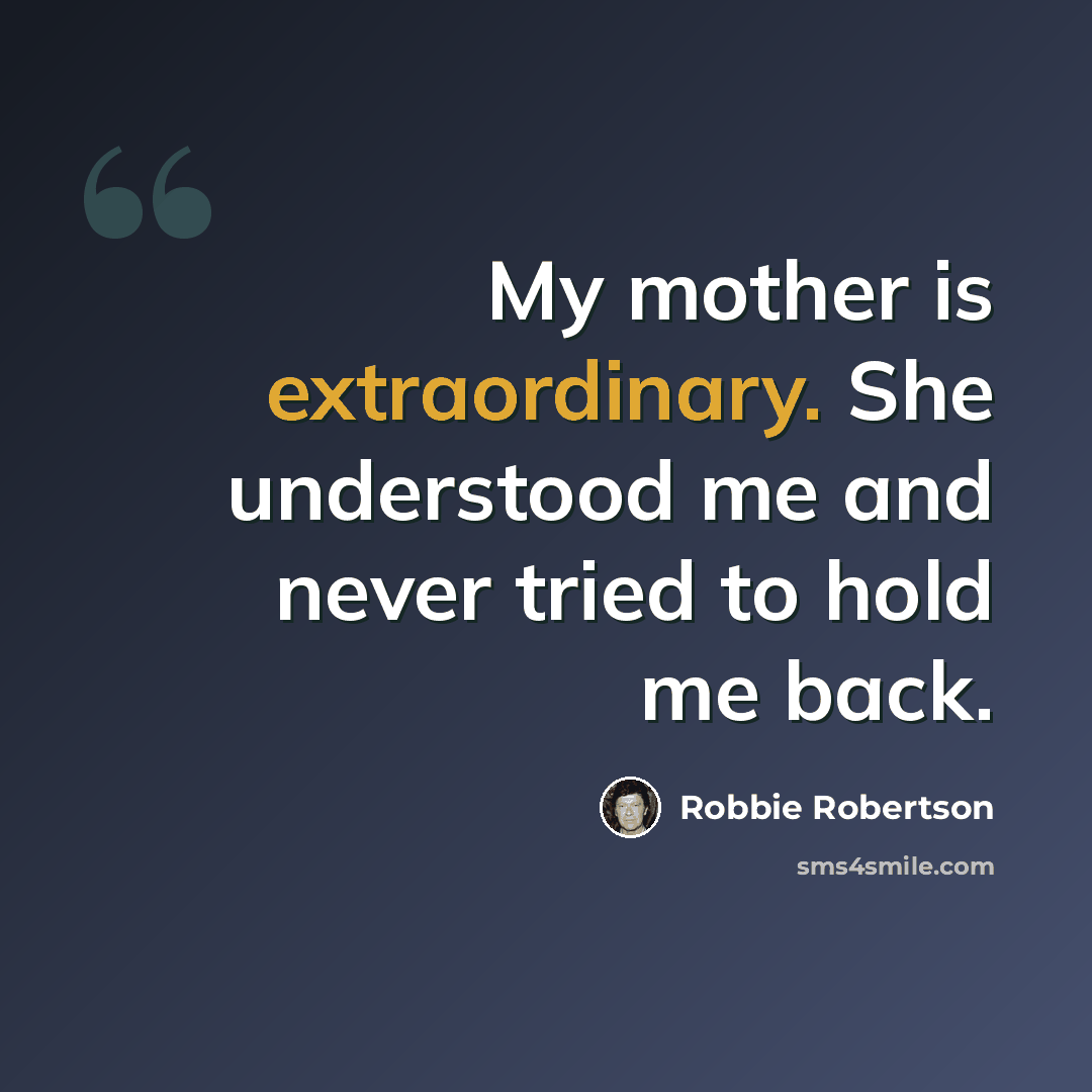 “My mother is extraordinary. She understood me and never tried to hold me back.” quote by Robbie Robertson