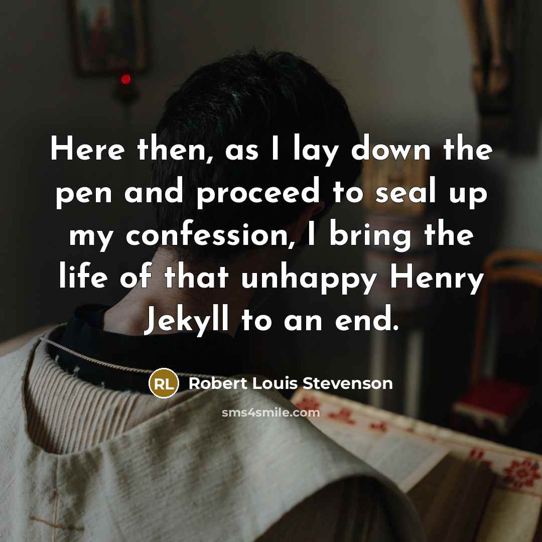 “Here then, as I lay down the pen and proceed to seal up my confession, I bring the life of that unhappy Henry Jekyll to an end.” quote by Robert Louis Stevenson
