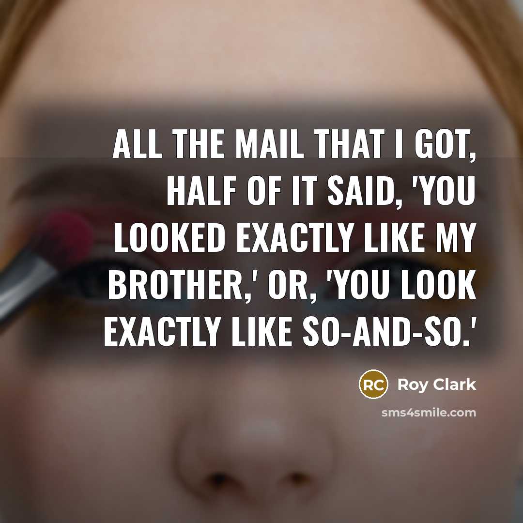 “All the mail that I got, half of it said, 'You looked exactly like my brother,' or, 'You look exactly like so-and-so.'” quote by Roy Clark