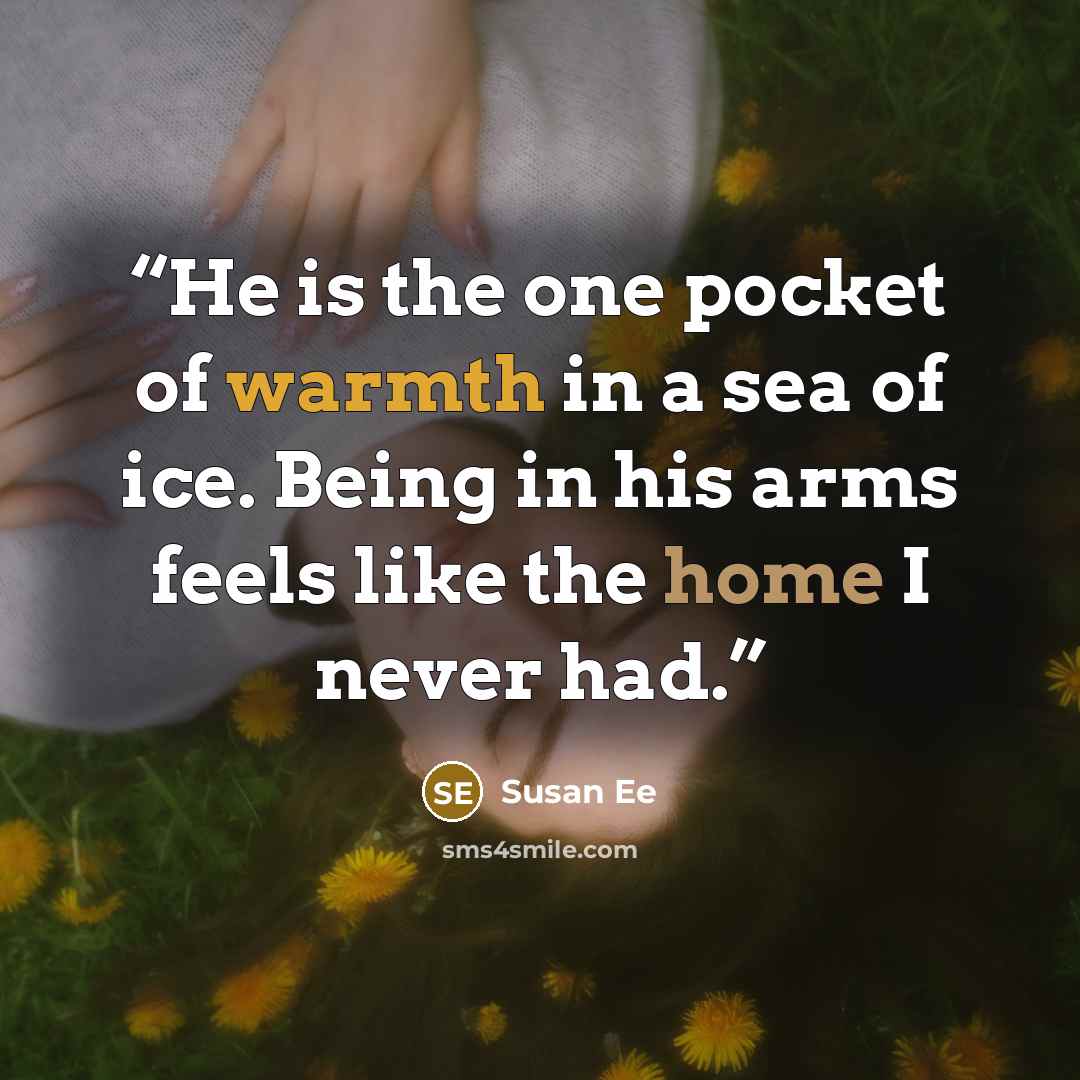 “He is the one pocket of warmth in a sea of ice. Being in his arms feels like the home I never had.” quote by Susan Ee