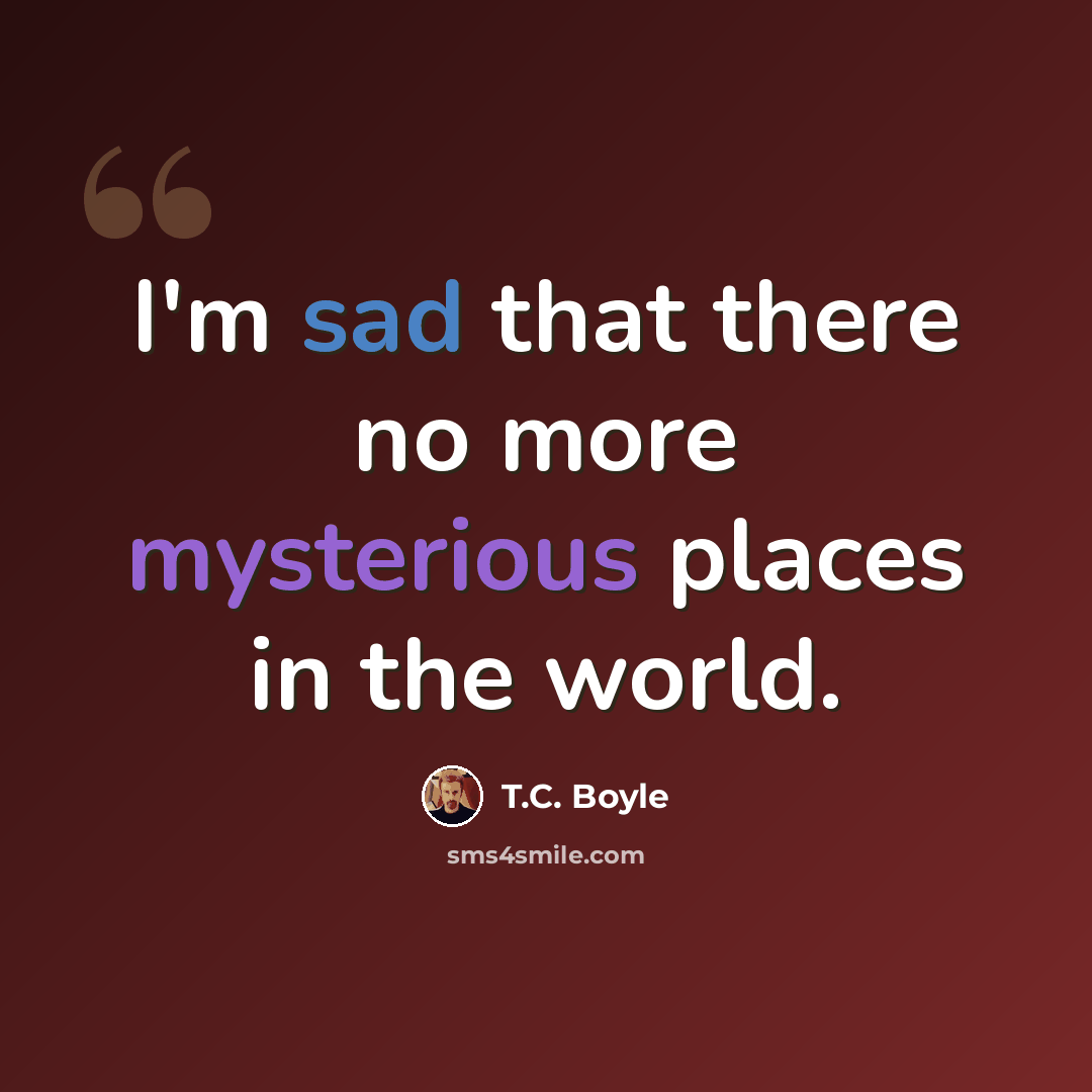 “I'm sad that there no more mysterious places in the world.” quote by T.C. Boyle