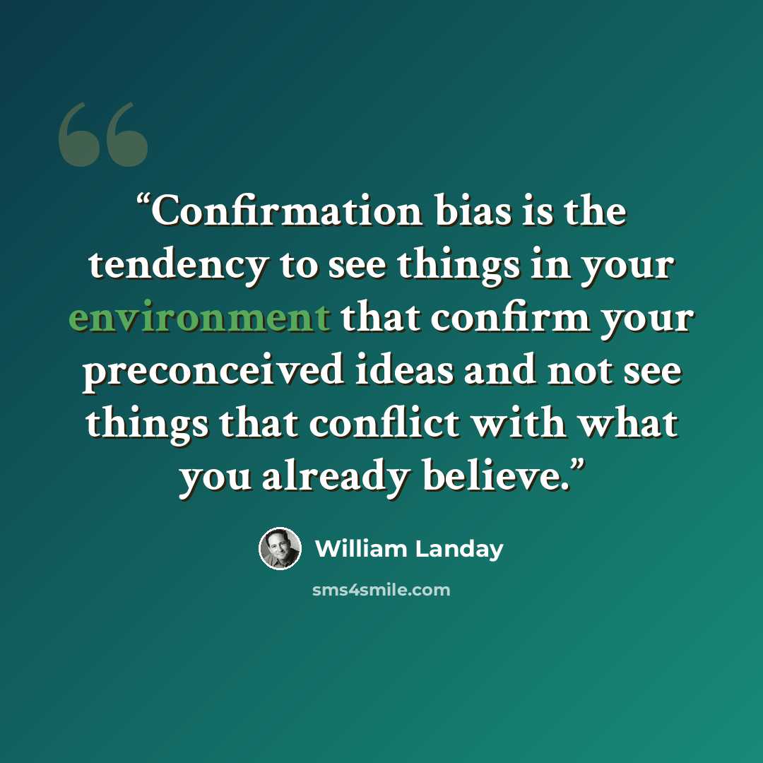 “Confirmation bias is the tendency to see things in your environment that confirm your preconceived ideas and not see things that conflict with what you already believe.” quote by William Landay