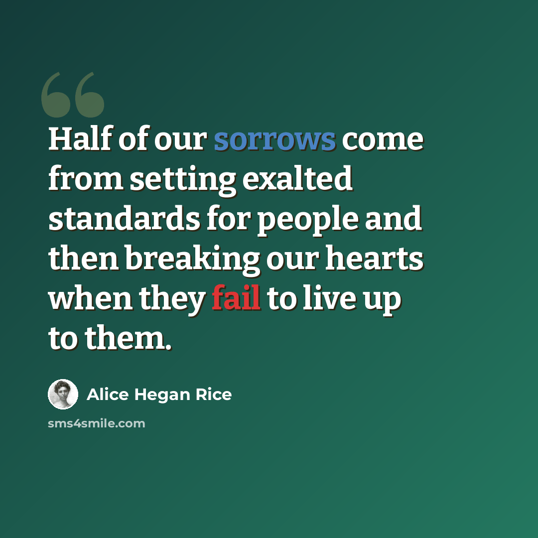 “Half of our sorrows come from setting exalted standards for people and then breaking our hearts when they fail to live up to them.” quote by Alice Hegan Rice