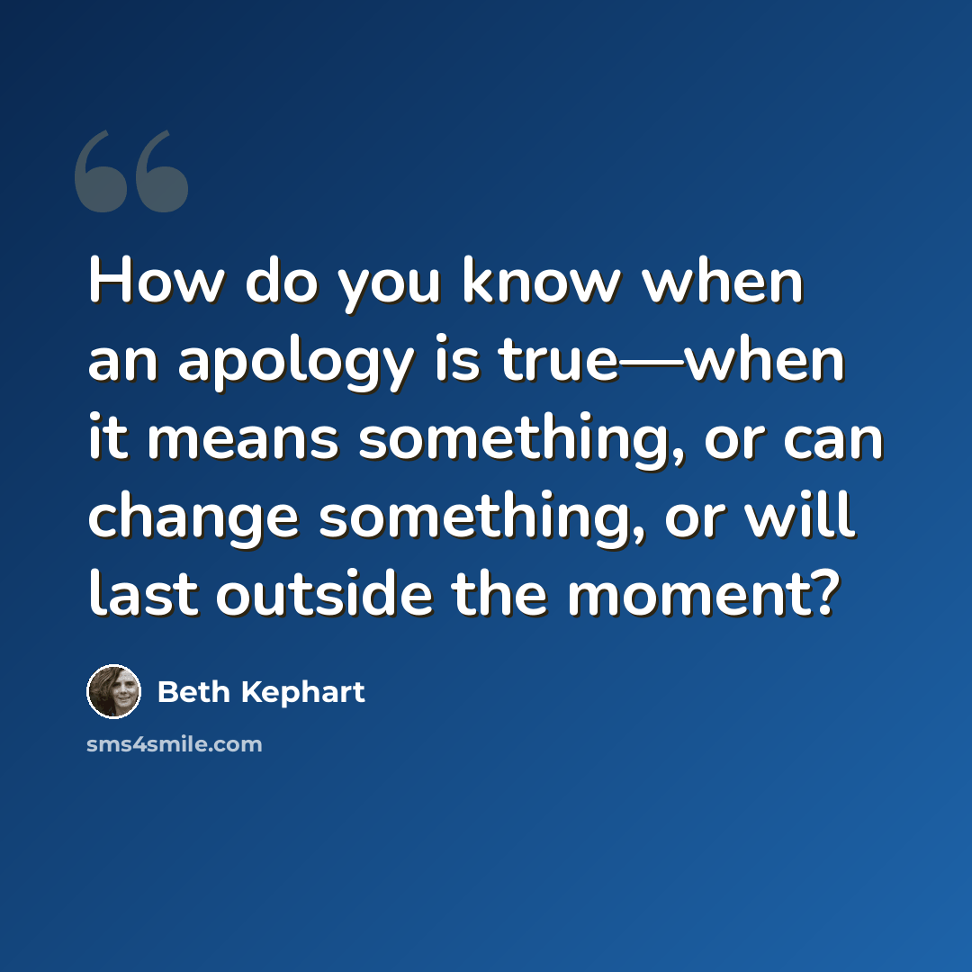 “How do you know when an apology is true—when it means something, or can change something, or will last outside the moment?” quote by Beth Kephart