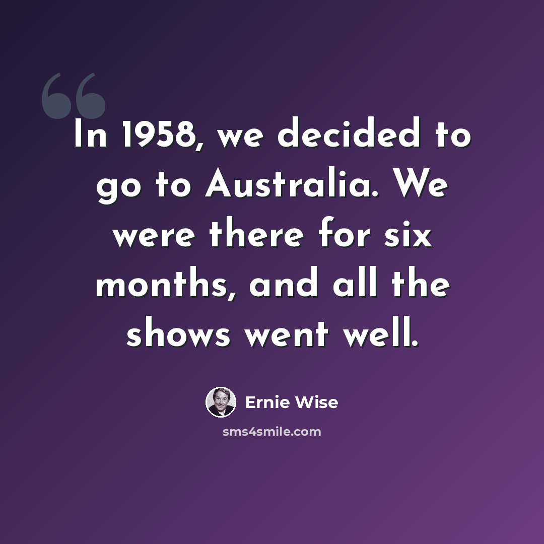 “In 1958, we decided to go to Australia. We were there for six months, and all the shows went well.” quote by Ernie Wise