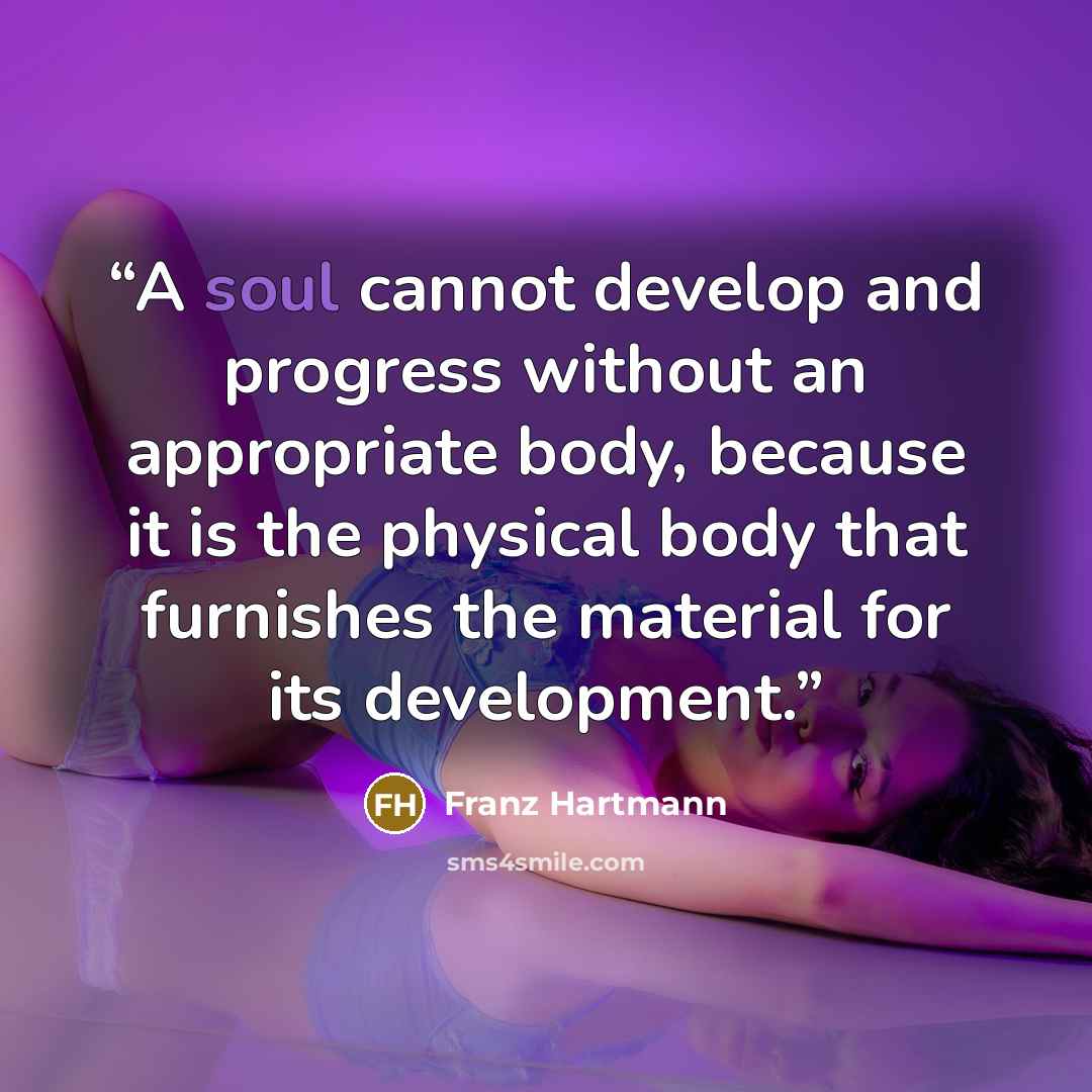 “A soul cannot develop and progress without an appropriate body, because it is the physical body that furnishes the material for its development.” quote by Franz Hartmann